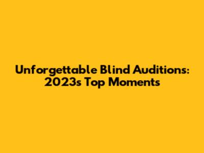 Unforgettable Blind Auditions: 2023's Top Moments