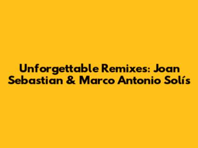 Unforgettable Remixes: Joan Sebastian & Marco Antonio Solís