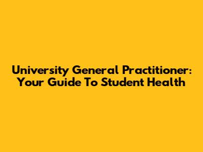 University General Practitioner: Your Guide To Student Health