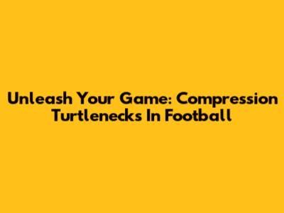 Unleash Your Game: Compression Turtlenecks In Football
