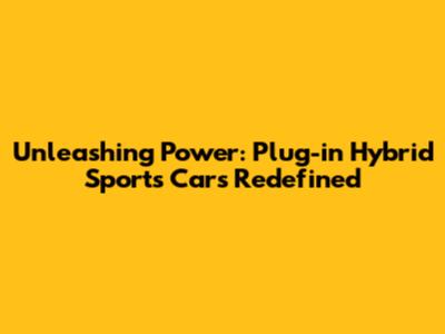 Unleashing Power: Plug-in Hybrid Sports Cars Redefined