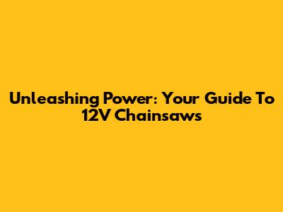 Unleashing Power: Your Guide To 12V Chainsaws