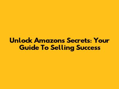 Unlock Amazon's Secrets: Your Guide To Selling Success