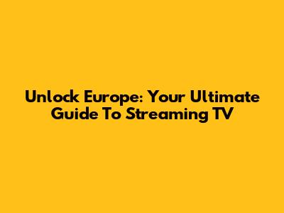 Unlock Europe: Your Ultimate Guide To Streaming TV