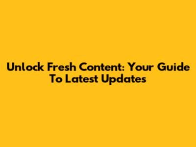 Unlock Fresh Content: Your Guide To Latest Updates