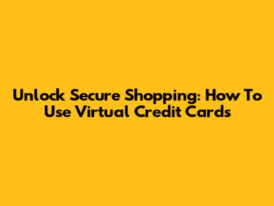 Unlock Secure Shopping: How To Use Virtual Credit Cards