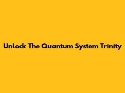 Unlock The Quantum System Trinity