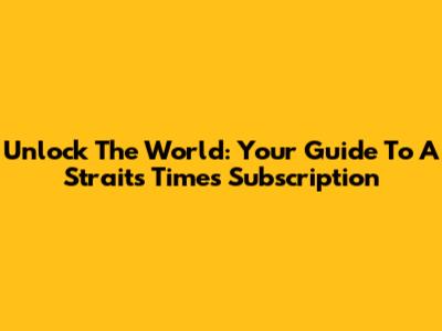 Unlock The World: Your Guide To A Straits Times Subscription