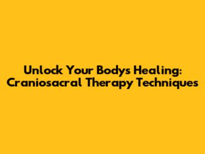Unlock Your Body's Healing: Craniosacral Therapy Techniques