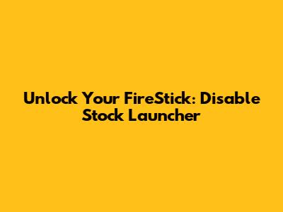Unlock Your FireStick: Disable Stock Launcher