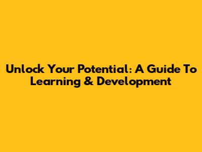 Unlock Your Potential: A Guide To Learning & Development