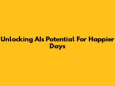 Unlocking AI's Potential For Happier Days