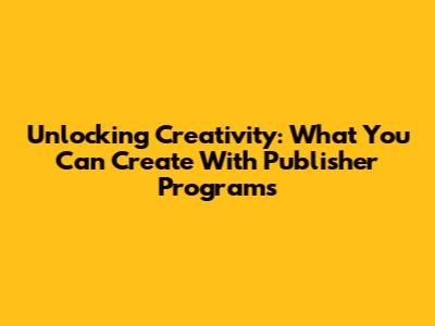 Unlocking Creativity: What You Can Create With Publisher Programs