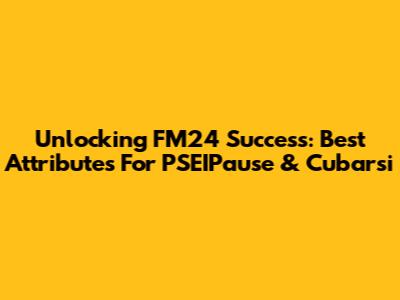 Unlocking FM24 Success: Best Attributes For PSEIPause & Cubarsi