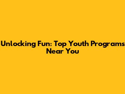 Unlocking Fun: Top Youth Programs Near You