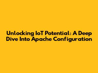 Unlocking IoT Potential: A Deep Dive Into Apache Configuration