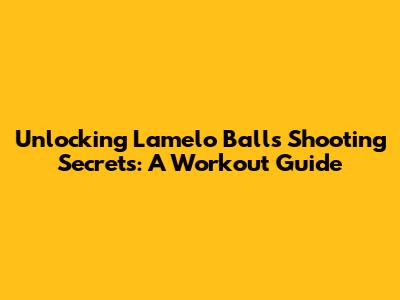 Unlocking Lamelo Ball's Shooting Secrets: A Workout Guide