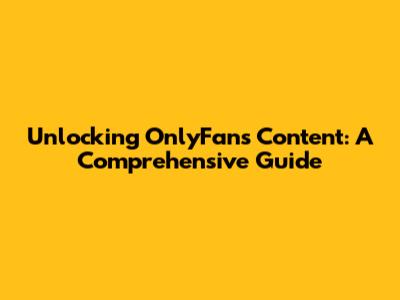 Unlocking OnlyFans Content: A Comprehensive Guide