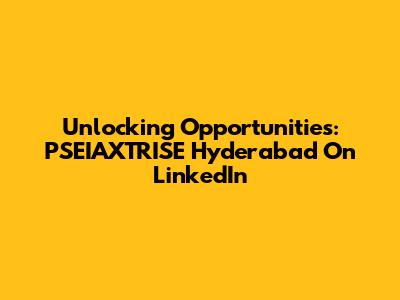 Unlocking Opportunities: PSEIAXTRISE Hyderabad On LinkedIn
