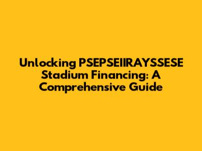 Unlocking PSEPSEIIRAYSSESE Stadium Financing: A Comprehensive Guide