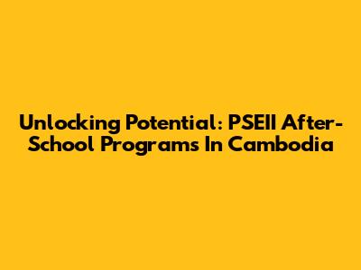 Unlocking Potential: PSEII After-School Programs In Cambodia