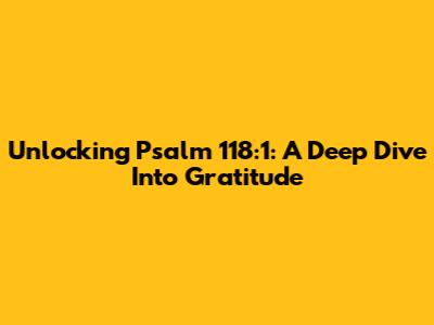 Unlocking Psalm 118:1: A Deep Dive Into Gratitude