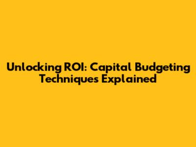 Unlocking ROI: Capital Budgeting Techniques Explained