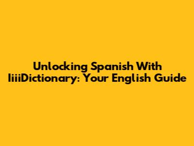 Unlocking Spanish With IiiiDictionary: Your English Guide