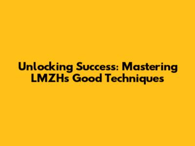 Unlocking Success: Mastering LMZH's Good Techniques