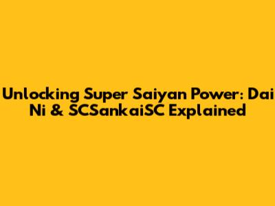 Unlocking Super Saiyan Power: Dai Ni & SCSankaiSC Explained