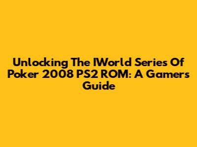 Unlocking The IWorld Series Of Poker 2008 PS2 ROM: A Gamer's Guide