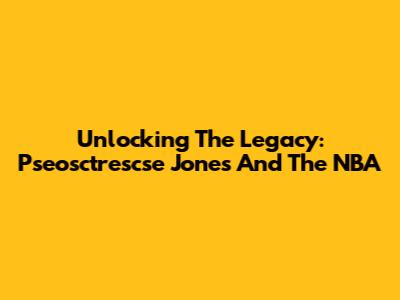 Unlocking The Legacy: Pseosctrescse Jones And The NBA