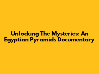 Unlocking The Mysteries: An Egyptian Pyramids Documentary