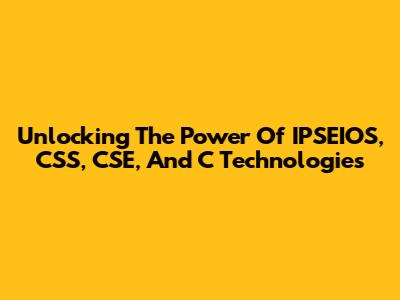 Unlocking The Power Of IPSEIOS, CSS, CSE, And C Technologies