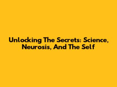 Unlocking The Secrets: Science, Neurosis, And The Self