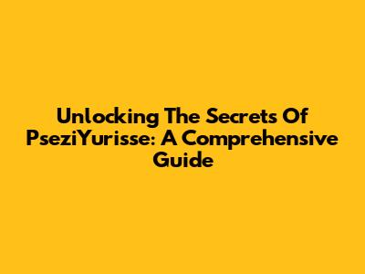 Unlocking The Secrets Of PseziYurisse: A Comprehensive Guide