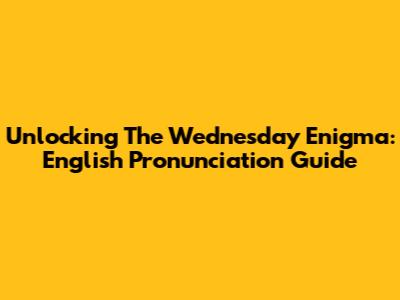 Unlocking The Wednesday Enigma: English Pronunciation Guide