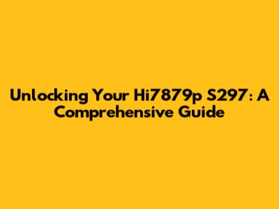 Unlocking Your Hi7879p S297: A Comprehensive Guide