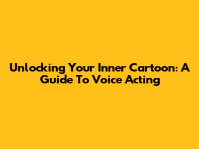 Unlocking Your Inner Cartoon: A Guide To Voice Acting