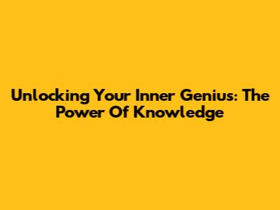 Unlocking Your Inner Genius: The Power Of Knowledge