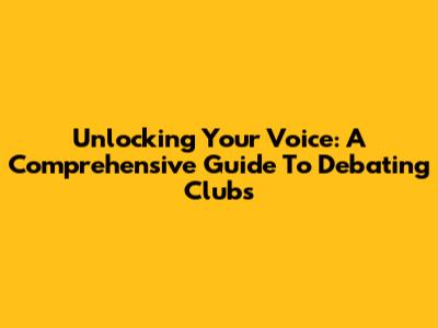 Unlocking Your Voice: A Comprehensive Guide To Debating Clubs