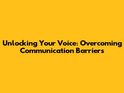 Unlocking Your Voice: Overcoming Communication Barriers