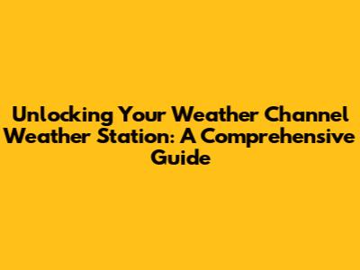 Unlocking Your Weather Channel Weather Station: A Comprehensive Guide