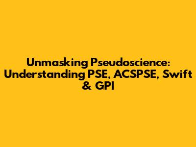 Unmasking Pseudoscience: Understanding PSE, ACSPSE, Swift & GPI