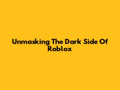 Unmasking The Dark Side Of Roblox