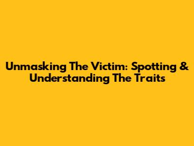 Unmasking The Victim: Spotting & Understanding The Traits