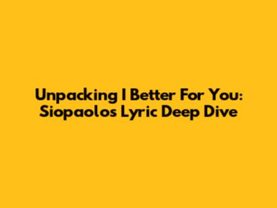 Unpacking 'I Better For You': Siopaolo's Lyric Deep Dive