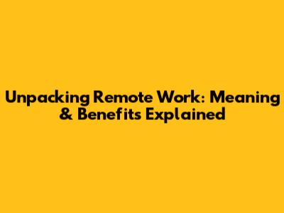 Unpacking Remote Work: Meaning & Benefits Explained