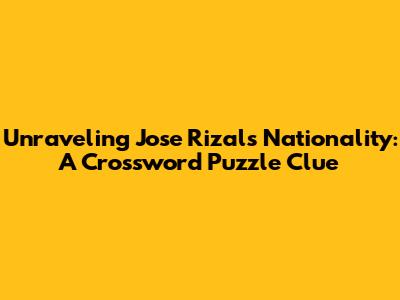 Unraveling Jose Rizal's Nationality: A Crossword Puzzle Clue