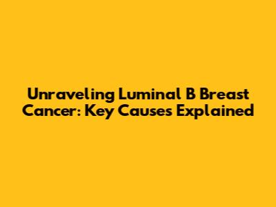 Unraveling Luminal B Breast Cancer: Key Causes Explained